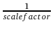 ${\frac{{1}}{{scale factor}}}$